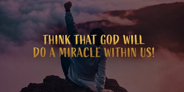Think that God will do a miracle within us!